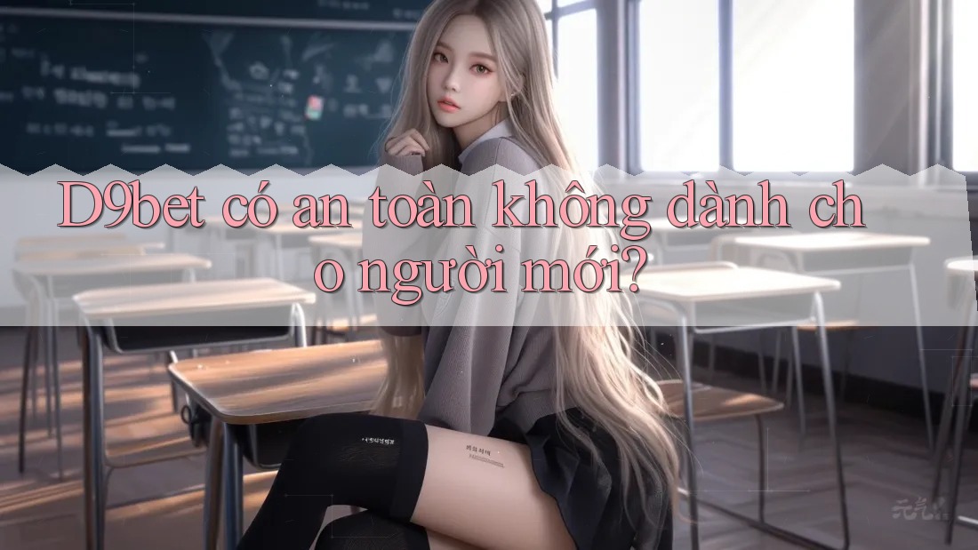 D9bet có an toàn không dành cho người mới? D9bet có an toàn không dành cho người mới?