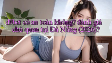 d9bet có an toàn không đánh giá chủ quan tại Đà Nẵng (2026)