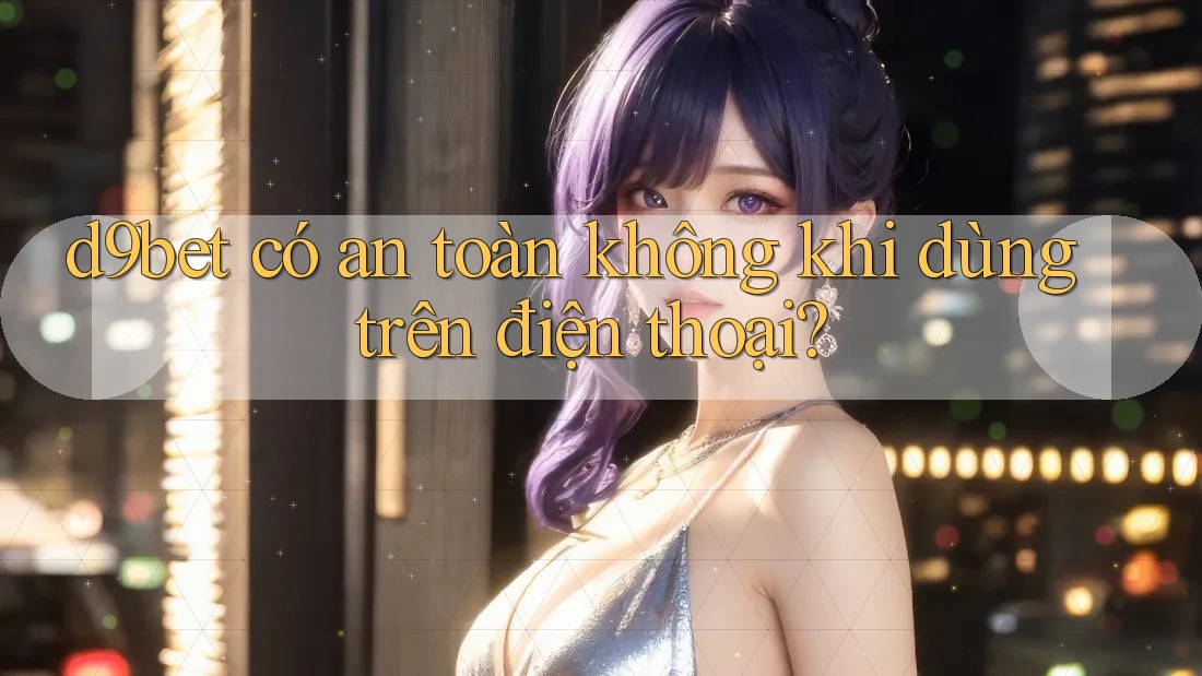 d9bet có an toàn không khi dùng trên điện thoại?