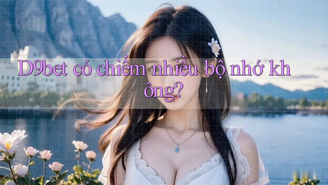 D9bet có chiếm nhiều bộ nhớ không? D9bet có chiếm nhiều bộ nhớ không?