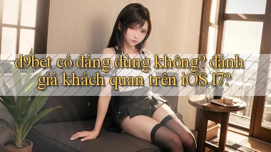 d9bet có đáng dùng không đánh giá khách quan trên iOS 17