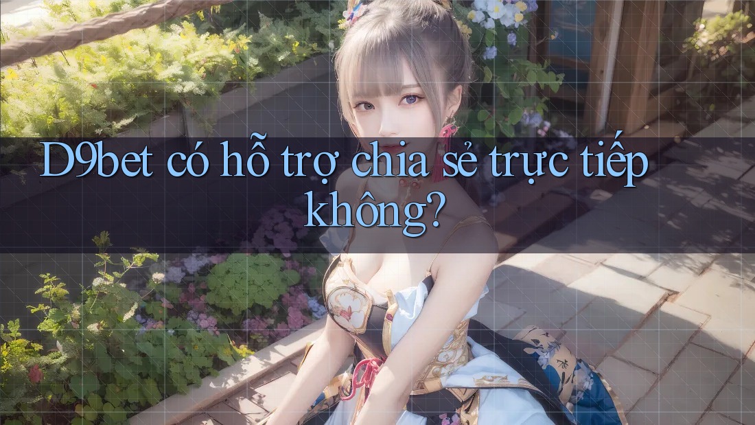 D9bet có hỗ trợ chia sẻ trực tiếp không?