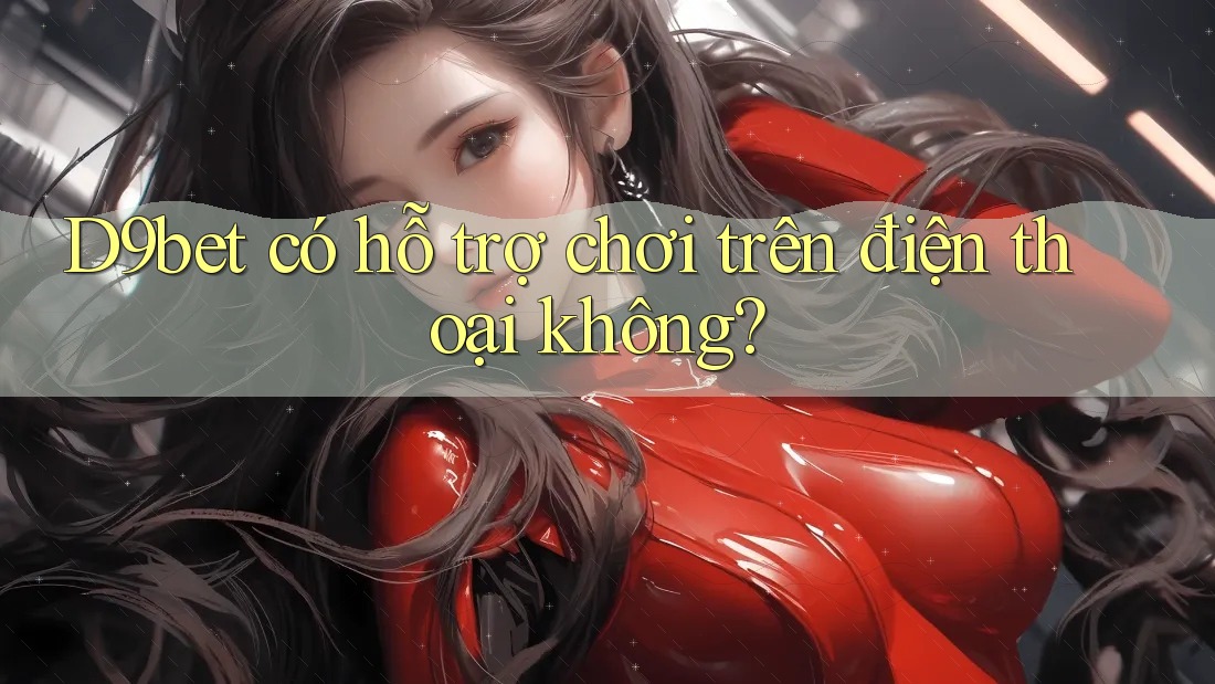 D9bet có hỗ trợ chơi trên điện thoại không? D9bet có hỗ trợ chơi trên điện thoại không?