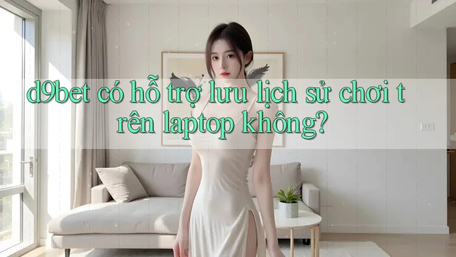 d9bet có hỗ trợ lưu lịch sử chơi trên laptop không? d9bet có hỗ trợ lưu lịch sử chơi trên laptop không?