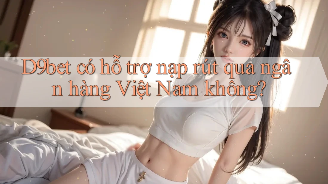 D9bet có hỗ trợ nạp rút qua ngân hàng Việt Nam không? D9bet có hỗ trợ nạp rút qua ngân hàng Việt Nam không?