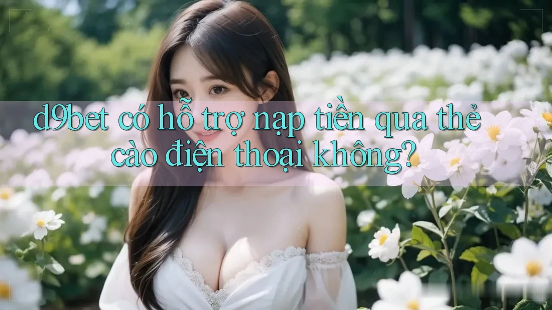 d9bet có hỗ trợ nạp tiền qua thẻ cào điện thoại không?