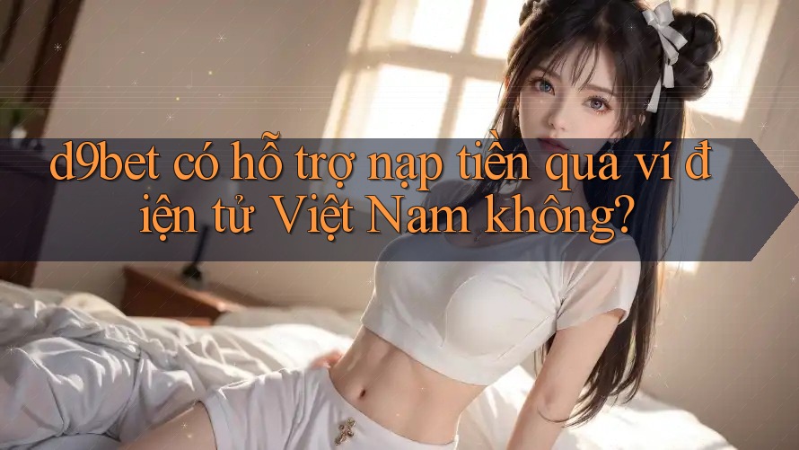 d9bet có hỗ trợ nạp tiền qua ví điện tử Việt Nam không?