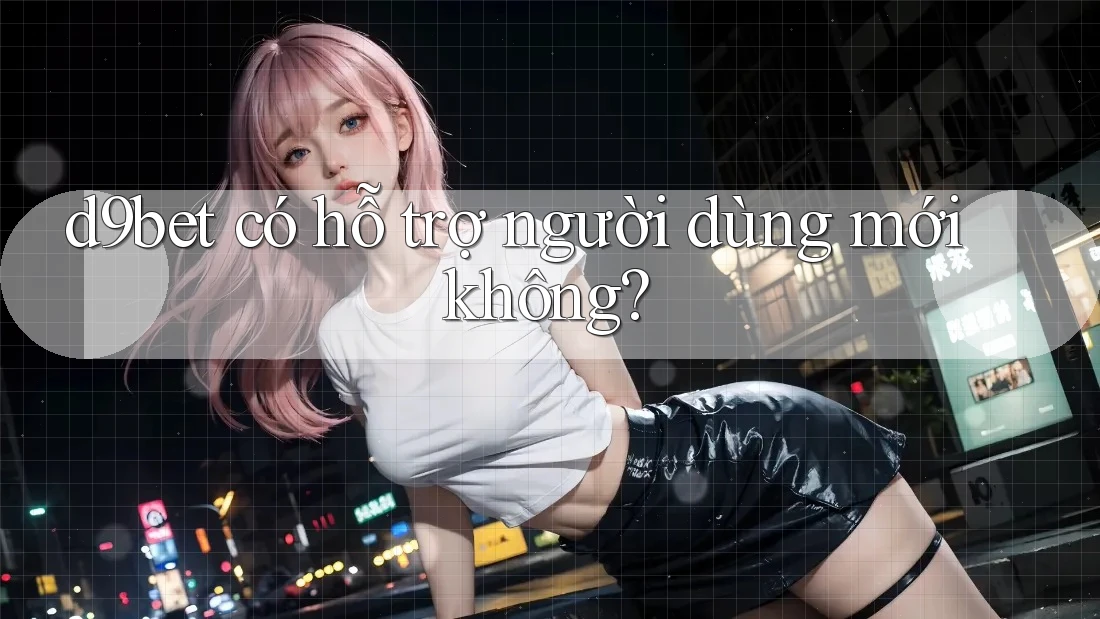 d9bet có hỗ trợ người dùng mới không?