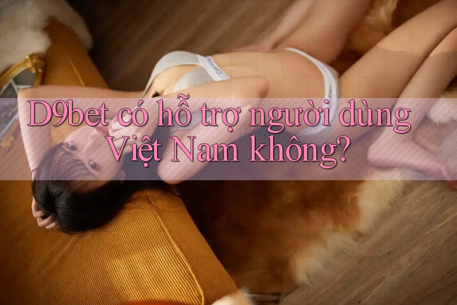 D9bet có hỗ trợ người dùng Việt Nam không?
