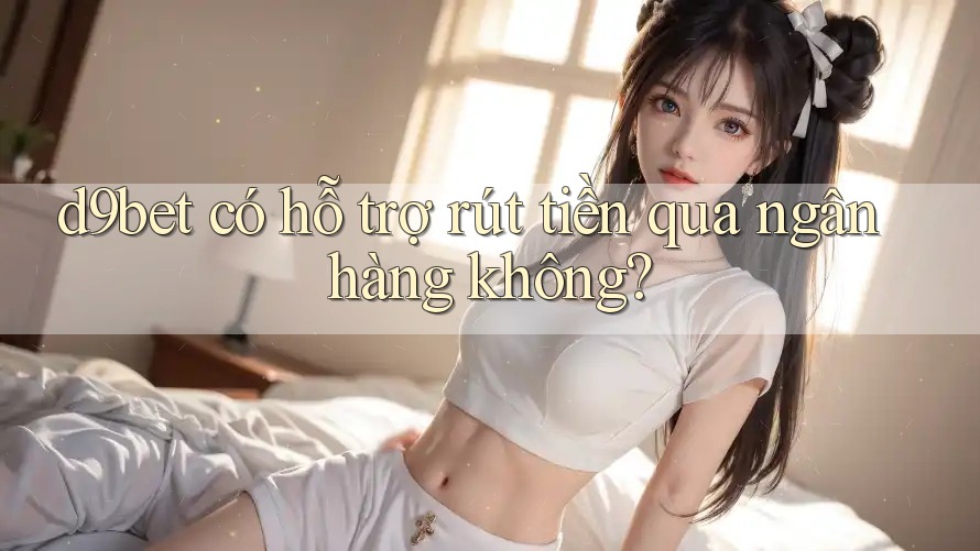 d9bet có hỗ trợ rút tiền qua ngân hàng không?