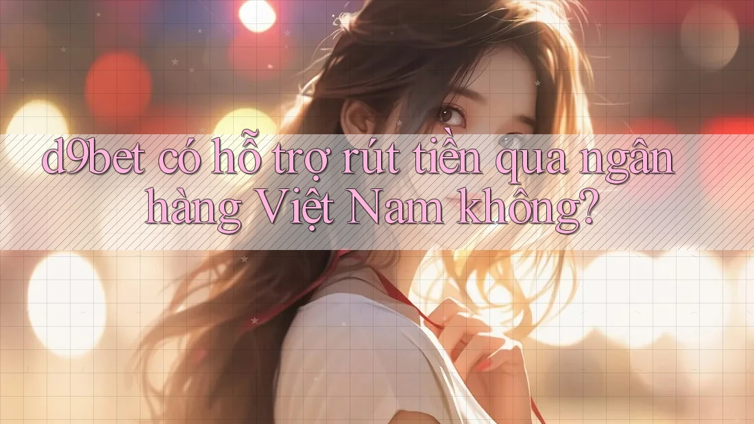 d9bet có hỗ trợ rút tiền qua ngân hàng Việt Nam không? d9bet có hỗ trợ rút tiền qua ngân hàng Việt Nam không?