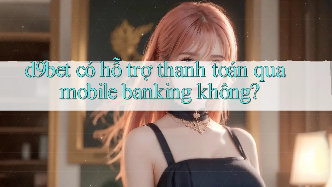 d9bet có hỗ trợ thanh toán qua mobile banking không? d9bet có hỗ trợ thanh toán qua mobile banking không?