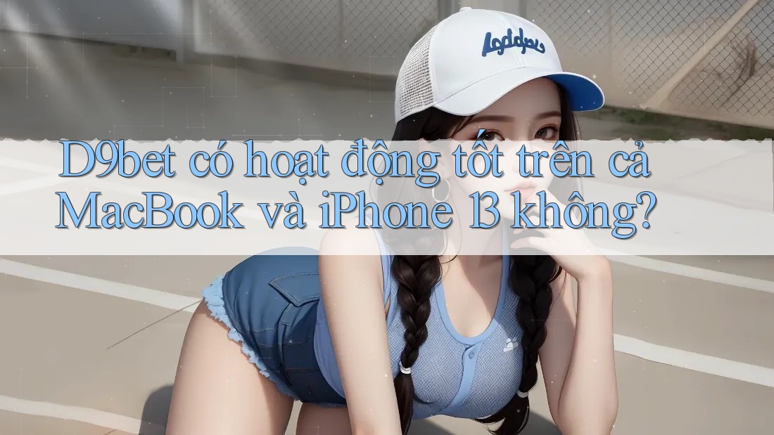 D9bet có hoạt động tốt trên cả MacBook và iPhone 13 không?