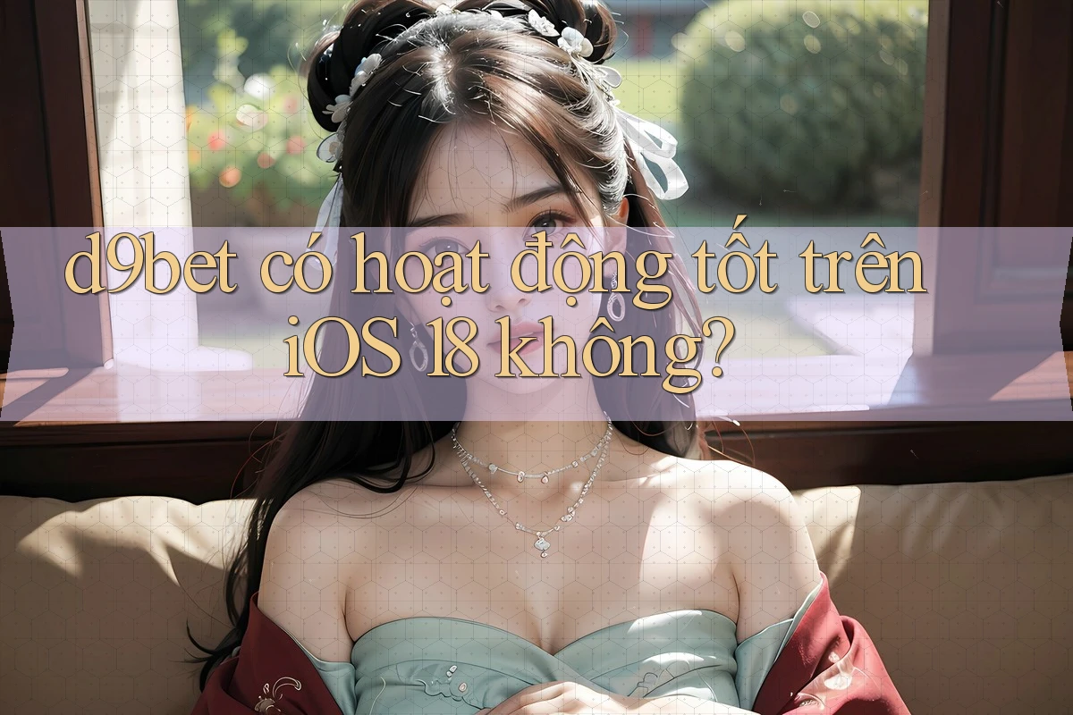 d9bet có hoạt động tốt trên iOS 18 không?