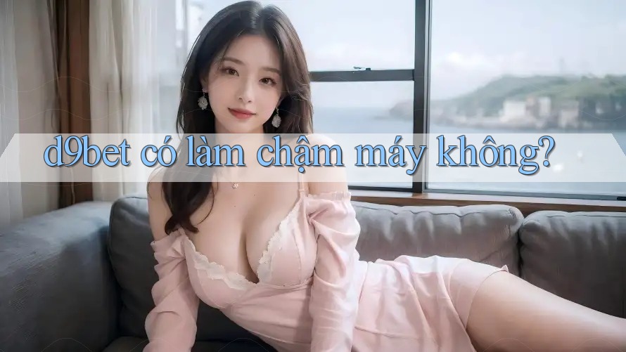 d9bet có làm chậm máy không?