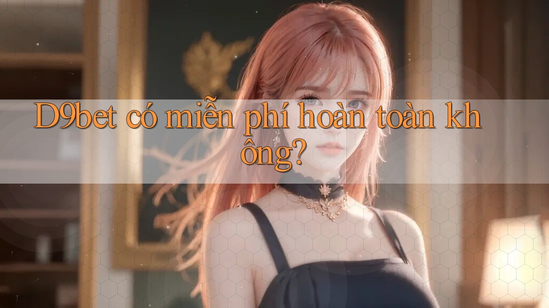 D9bet có miễn phí hoàn toàn không?