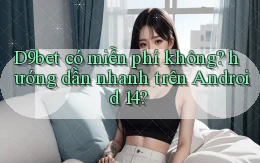 D9bet có miễn phí không hướng dẫn nhanh trên Android 14