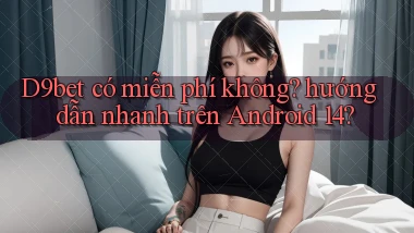 D9bet có miễn phí không hướng dẫn nhanh trên Android 14