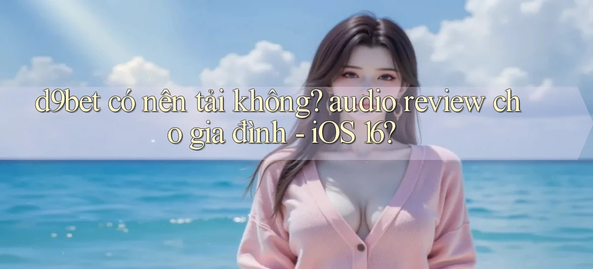 d9bet có nên tải không audio review cho gia đình   iOS 16