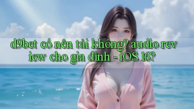 d9bet có nên tải không audio review cho gia đình   iOS 16
