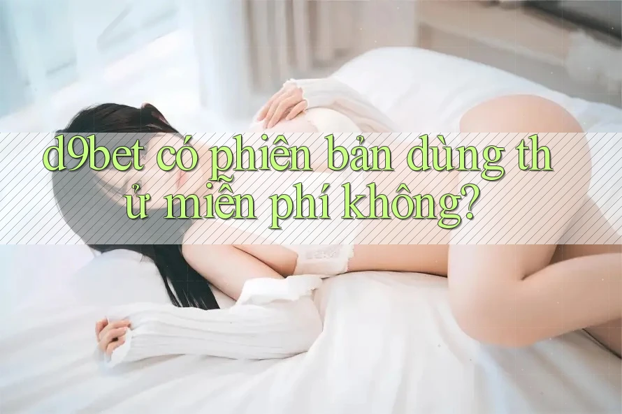 d9bet có phiên bản dùng thử miễn phí không? d9bet có phiên bản dùng thử miễn phí không?