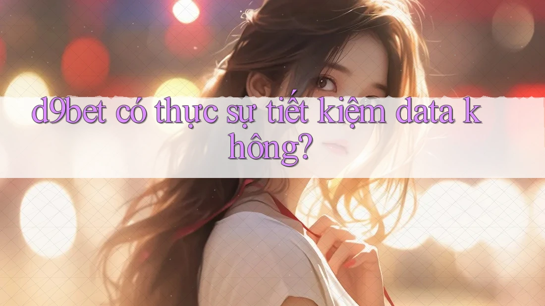 d9bet có thực sự tiết kiệm data không?