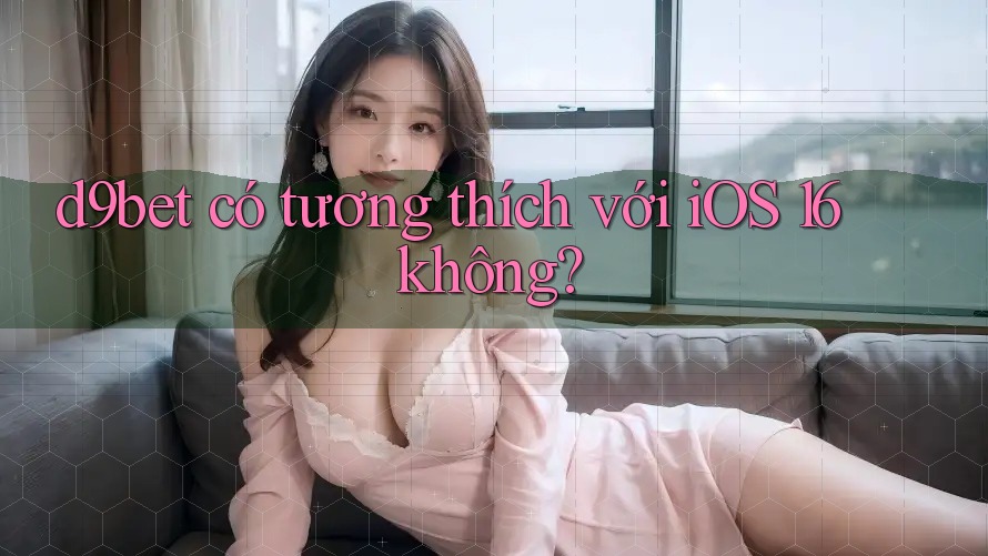 d9bet có tương thích với iOS 16 không?