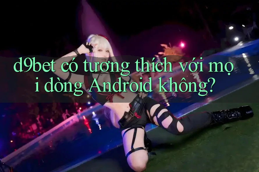 d9bet có tương thích với mọi dòng Android không? d9bet có tương thích với mọi dòng Android không?