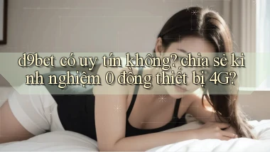 d9bet có uy tín không chia sẻ kinh nghiệm 0 đồng thiết bị 4G