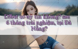 D9bet có uy tín không sau 6 tháng trải nghiệm, tại Đà Nẵng