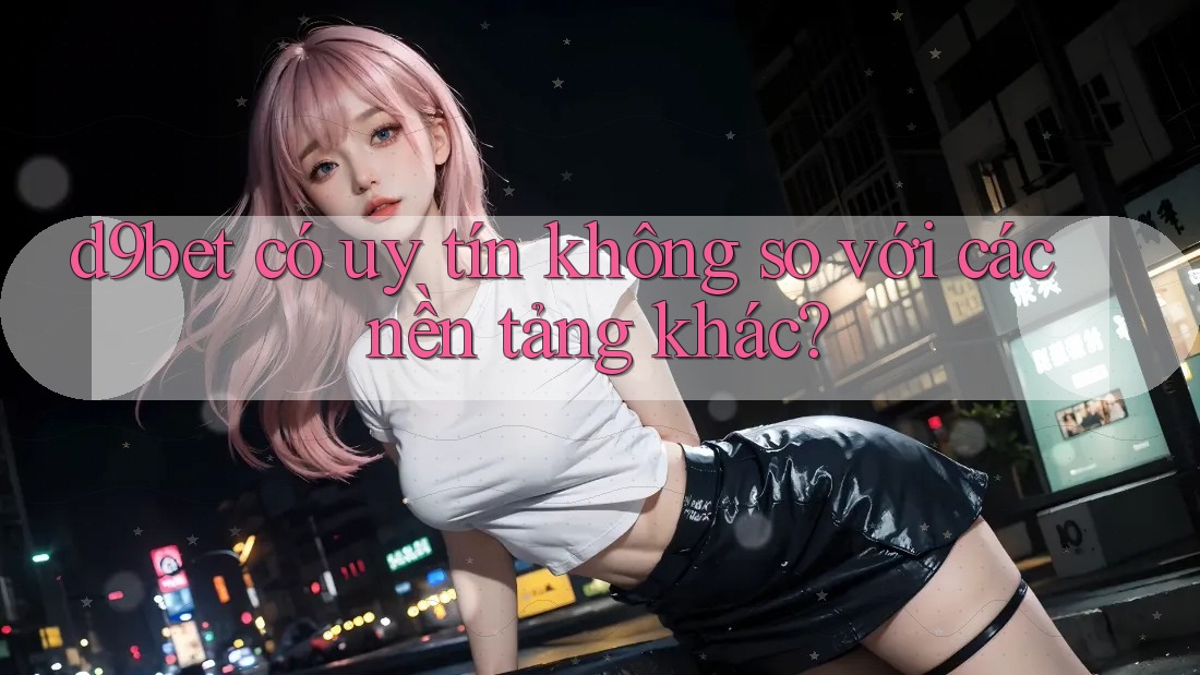 d9bet có uy tín không so với các nền tảng khác?