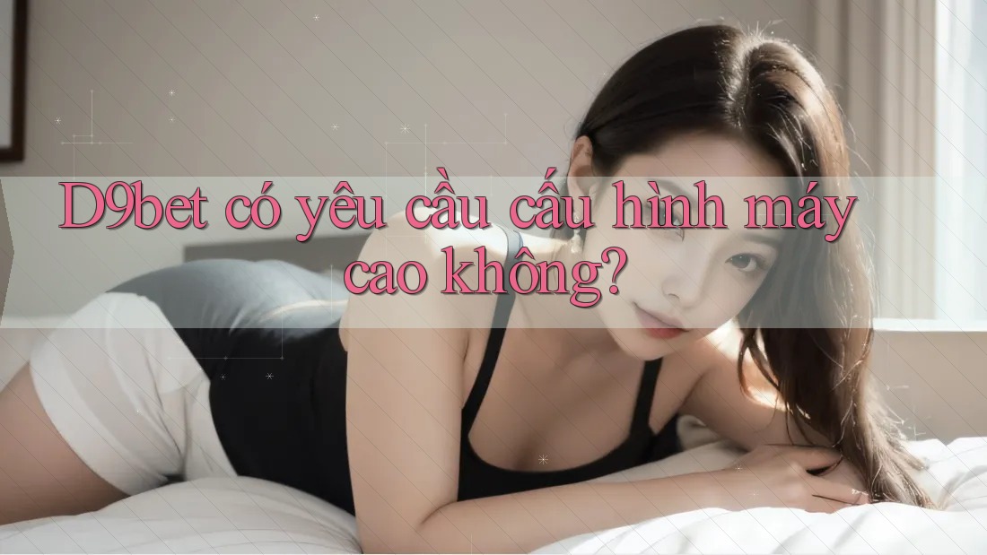 d9bet có yêu cầu cấu hình máy cao không?