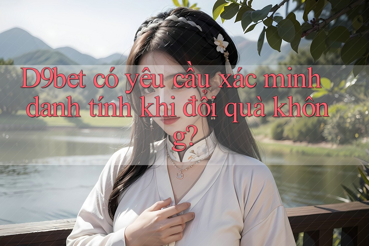 D9bet có yêu cầu xác minh danh tính khi đổi quà không? D9bet có yêu cầu xác minh danh tính khi đổi quà không?