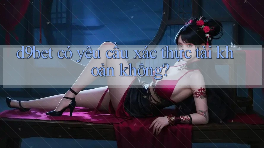 d9bet có yêu cầu xác thực tài khoản không?