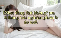 D9bet đáng thử không sau 6 tháng trải nghiệm phiên bản mới