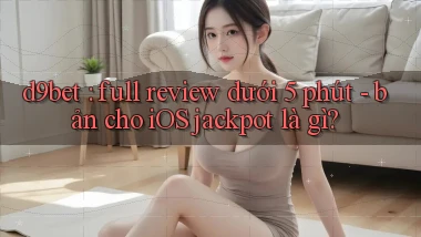 d9bet full review dưới 5 phút   bản cho iOS jackpot là gì