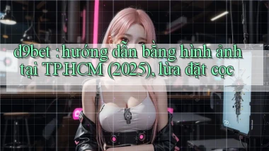 d9bet hướng dẫn bằng hình ảnh tại TP.HCM (2025), lừa đặt cọc
