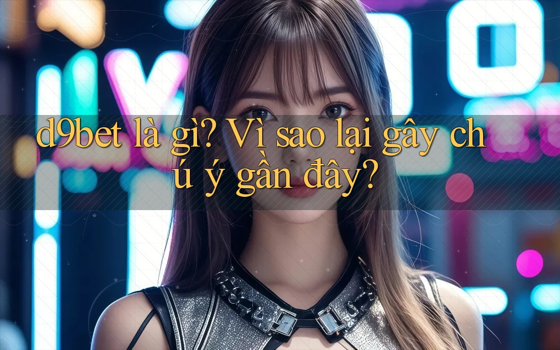 d9bet là gì? Vì sao lại gây chú ý gần đây? d9bet là gì? Vì sao lại gây chú ý gần đây?