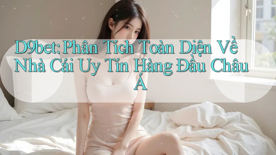 D9bet: Phân Tích Toàn Diện Về Nhà Cái Uy Tín Hàng Đầu Châu Á D9bet: Phân Tích Toàn Diện Về Nhà Cái Uy Tín Hàng Đầu Châu Á
