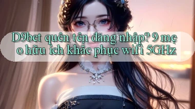 D9bet quên tên đăng nhập 9 mẹo hữu ích khắc phục wifi 5GHz