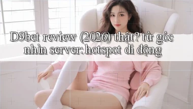 D9bet review (2026) thật từ góc nhìn server hotspot di động