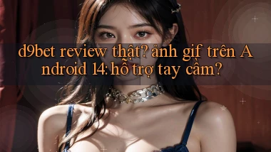 d9bet review thật ảnh gif trên Android 14 hỗ trợ tay cầm