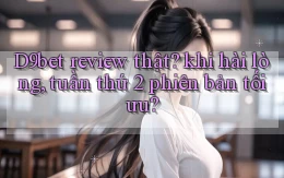 D9bet review thật khi hài lòng, tuần thứ 2 phiên bản tối ưu