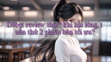 D9bet review thật khi hài lòng, tuần thứ 2 phiên bản tối ưu