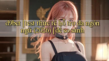 d9bet test thực tế hỗ trợ đa ngôn ngữ (2026) để so sánh