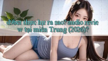 d9bet thực hư ra sao audio review tại miền Trung (2026)