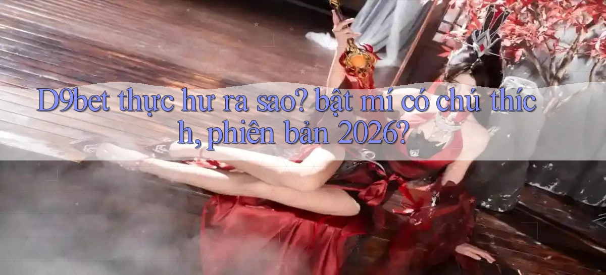 D9bet thực hư ra sao bật mí có chú thích, phiên bản 2026