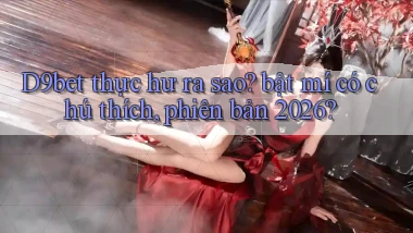D9bet thực hư ra sao bật mí có chú thích, phiên bản 2026
