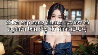 d9bet xếp hạng chung review sâu phiên bản đầy đủ nhất (2026)