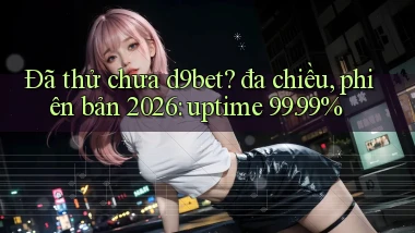 Đã thử chưa d9bet đa chiều, phiên bản 2026 uptime 99.99%